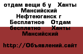 отдам вещи б/у - Ханты-Мансийский, Нефтеюганск г. Бесплатное » Отдам бесплатно   . Ханты-Мансийский